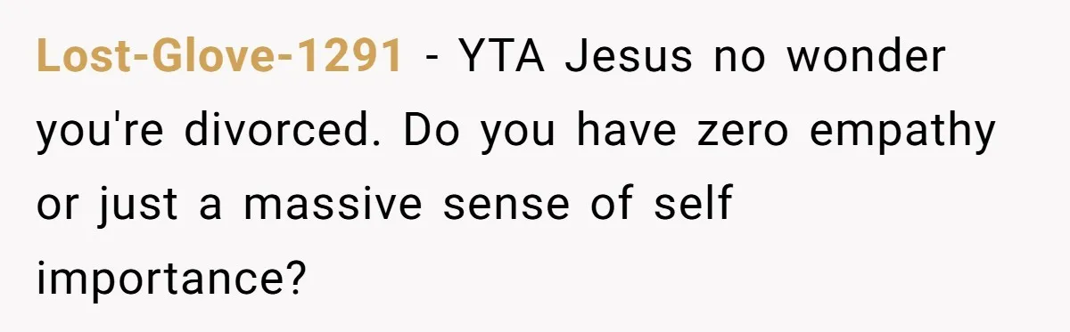 Lost-Glove-1291 − YTA Jesus no wonder you're divorced. Do you have zero empathy or just a massive sense of self importance?