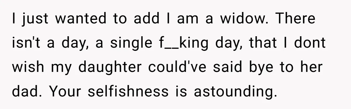 I just wanted to add I am a widow. There isn't a day, a single f__king day, that I dont wish my daughter could've said bye to her dad. Your...