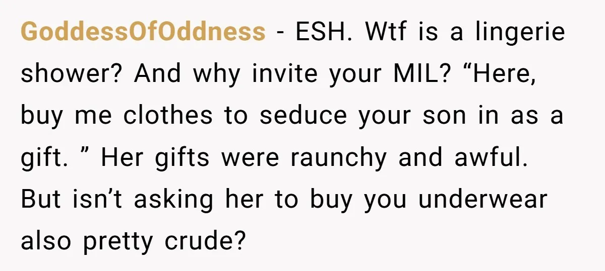 GoddessOfOddness − ESH. Wtf is a lingerie shower? And why invite your MIL? “Here, buy me clothes to seduce your son in as a gift. ” Her gifts were raunchy...