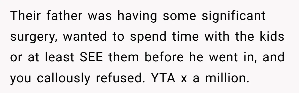 Their father was having some significant surgery, wanted to spend time with the kids or at least SEE them before he went in, and you callously refused. YTA x a...