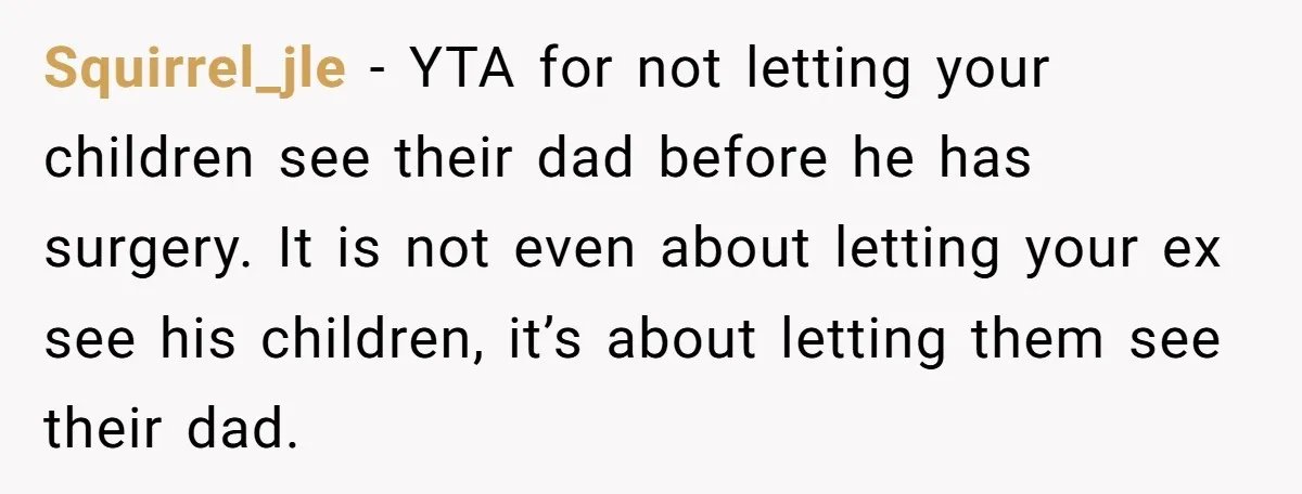 Squirrel_jle − YTA for not letting your children see their dad before he has surgery. It is not even about letting your ex see his children, it’s about letting them...