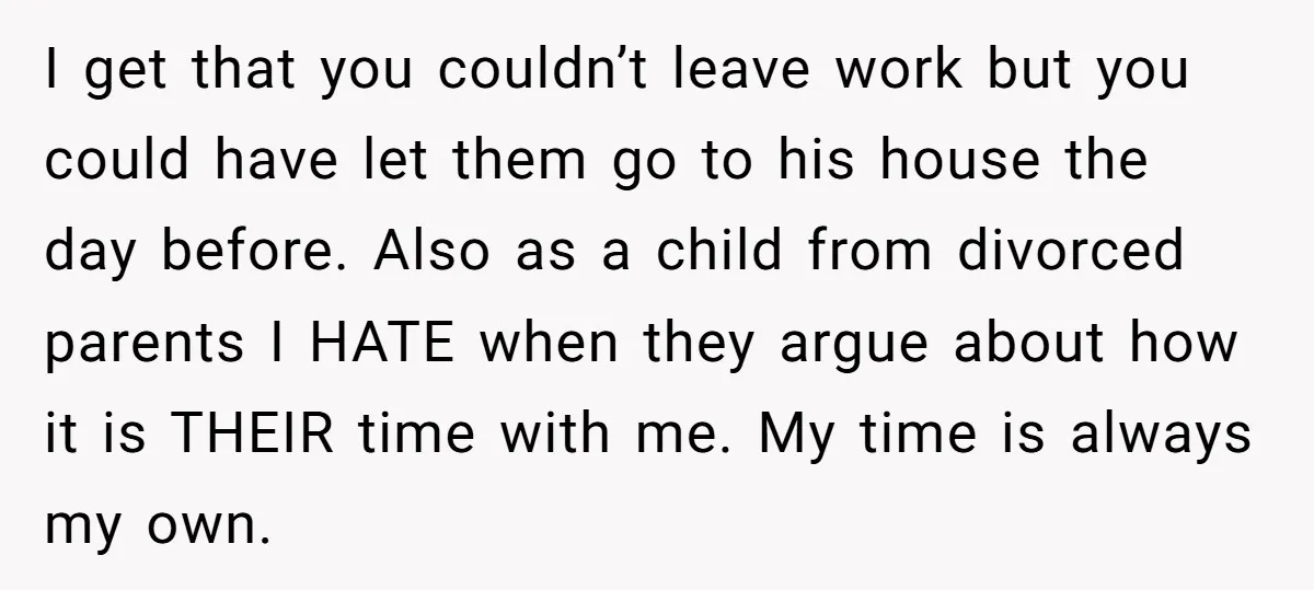 I get that you couldn’t leave work but you could have let them go to his house the day before. Also as a child from divorced parents I HATE when...