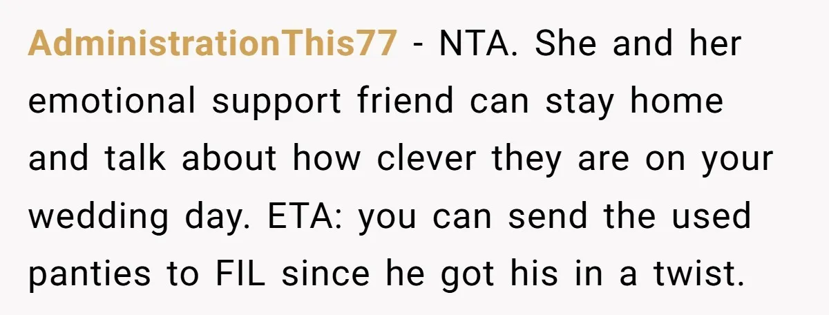 AdministrationThis77 − NTA. She and her emotional support friend can stay home and talk about how clever they are on your wedding day. ETA: you can send the used panties...