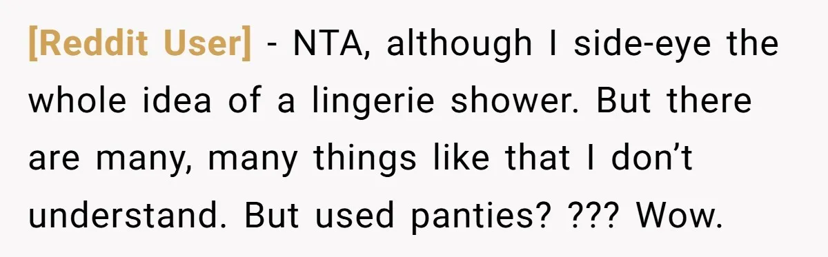 [Reddit User] − NTA, although I side-eye the whole idea of a lingerie shower. But there are many, many things like that I don’t understand. But used panties? ??? Wow.
