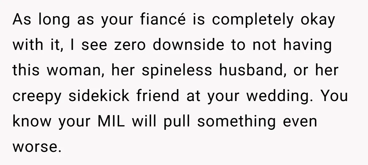As long as your fiancé is completely okay with it, I see zero downside to not having this woman, her spineless husband, or her creepy sidekick friend at your wedding....