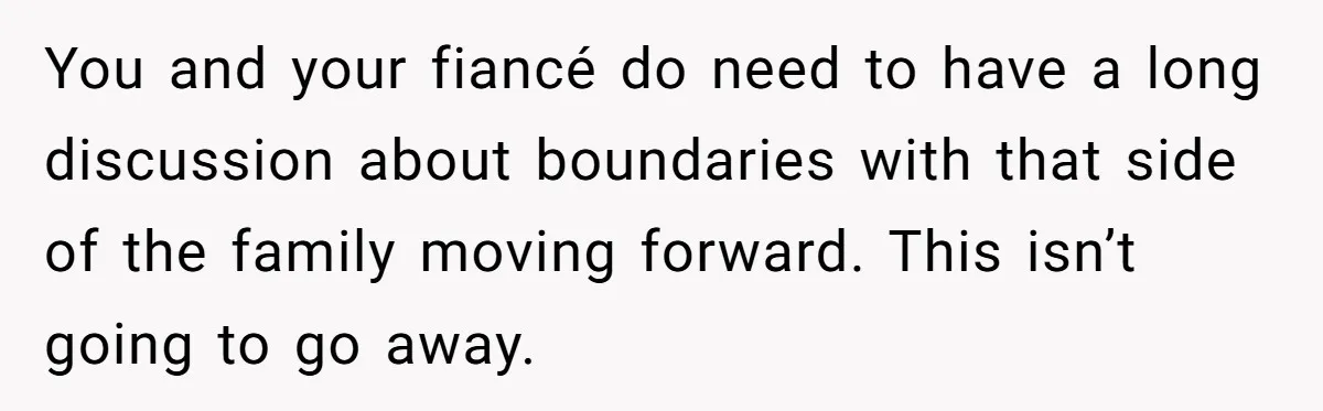 You and your fiancé do need to have a long discussion about boundaries with that side of the family moving forward. This isn’t going to go away.