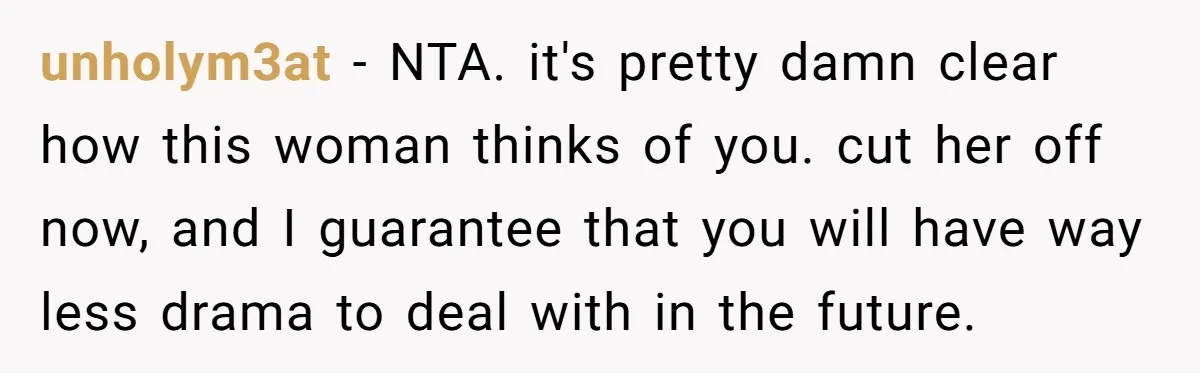 unholym3at − NTA. it's pretty damn clear how this woman thinks of you. cut her off now, and I guarantee that you will have way less drama to deal with...