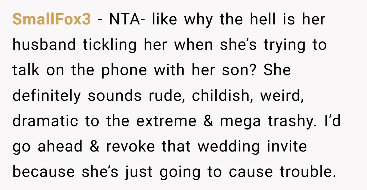 SmallFox3 − NTA- like why the hell is her husband tickling her when she’s trying to talk on the phone with her son? She definitely sounds rude, childish, weird, dramatic...