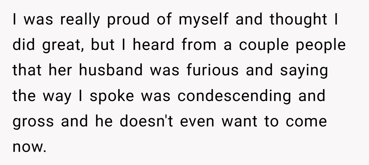 I was really proud of myself and thought I did great, but I heard from a couple people that her husband was furious and saying the way I spoke was...