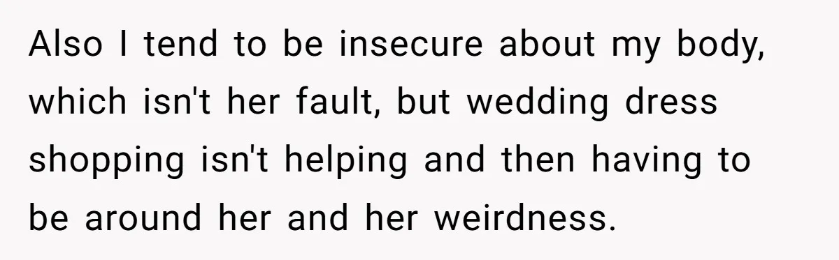 Also I tend to be insecure about my body, which isn't her fault, but wedding dress shopping isn't helping and then having to be around her and her weirdness.