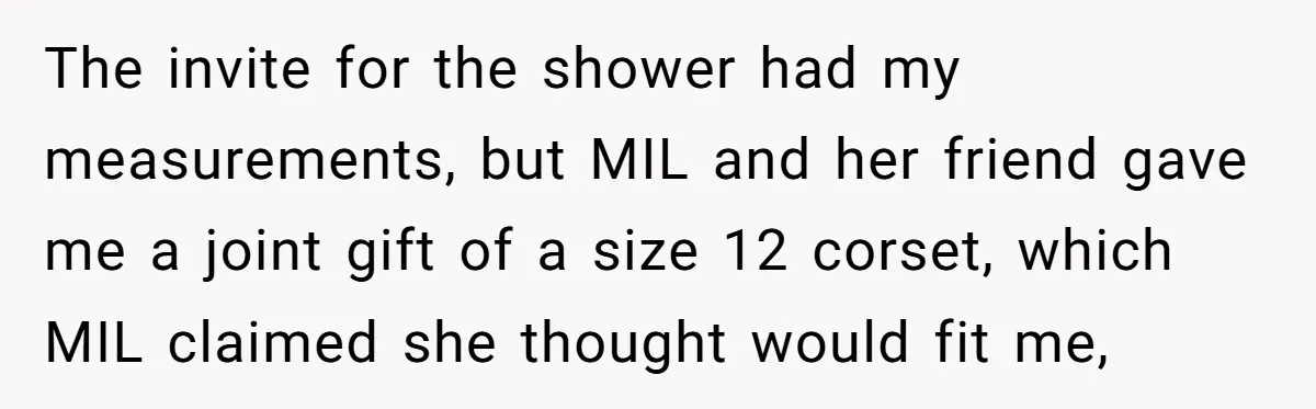 The invite for the shower had my measurements, but MIL and her friend gave me a joint gift of a size 12 corset, which MIL claimed she thought would fit...