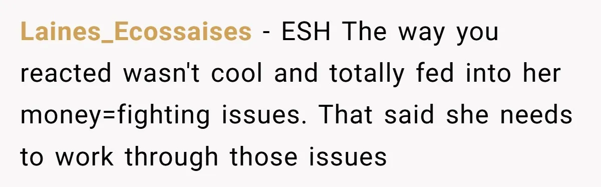 Laines_Ecossaises − ESH The way you reacted wasn't cool and totally fed into her money=fighting issues. That said she needs to work through those issues