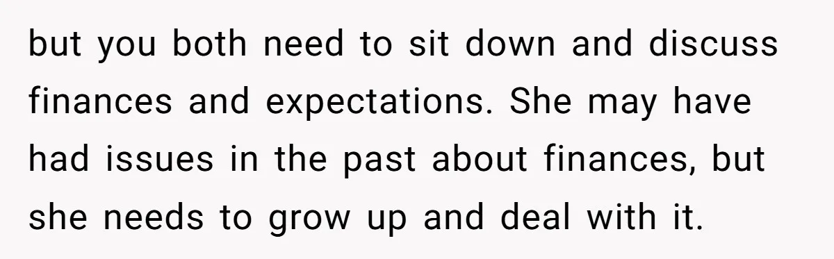 but you both need to sit down and discuss finances and expectations. She may have had issues in the past about finances, but she needs to grow up and deal...