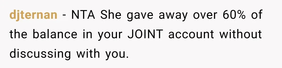 djternan − NTA She gave away over 60% of the balance in your JOINT account without discussing with you.