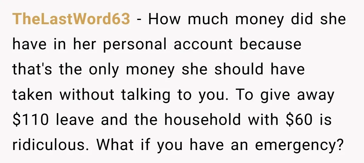 TheLastWord63 − How much money did she have in her personal account because that's the only money she should have taken without talking to you. To give away $110 leave...