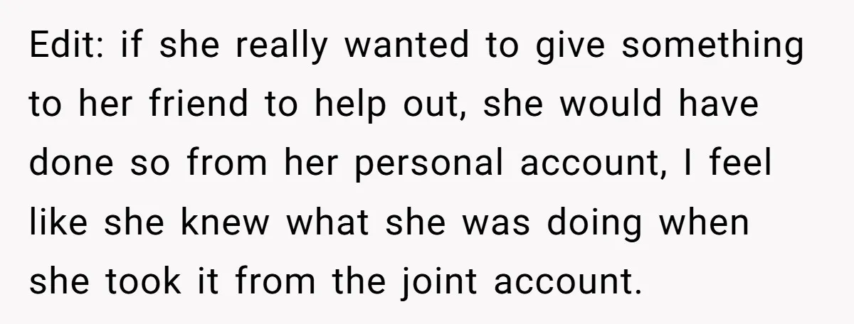 Edit: if she really wanted to give something to her friend to help out, she would have done so from her personal account, I feel like she knew what she...