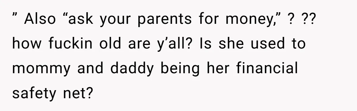 ” Also “ask your parents for money,” ? ?? how fuckin old are y’all? Is she used to mommy and daddy being her financial safety net?