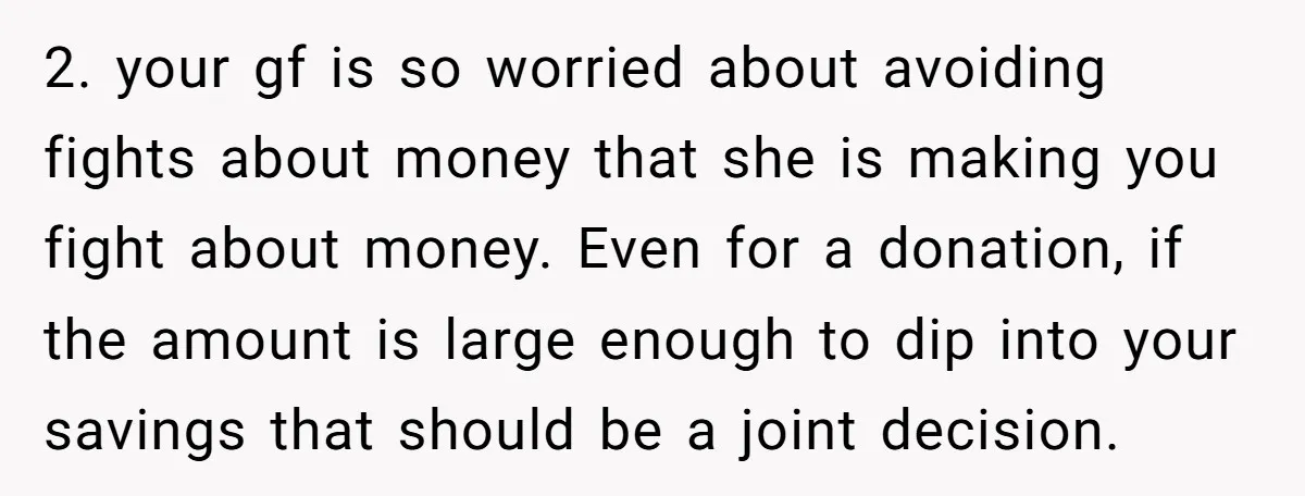 2. your gf is so worried about avoiding fights about money that she is making you fight about money. Even for a donation, if the amount is large enough to...