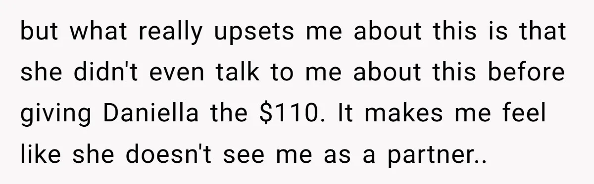 but what really upsets me about this is that she didn't even talk to me about this before giving Daniella the $110. It makes me feel like she doesn't see...