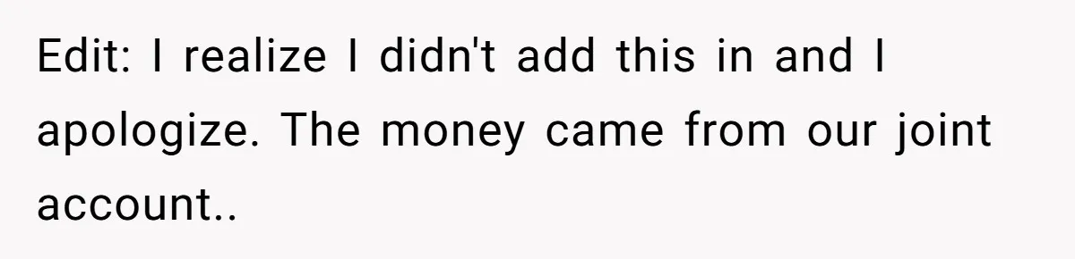 Edit: I realize I didn't add this in and I apologize. The money came from our joint account.. ​