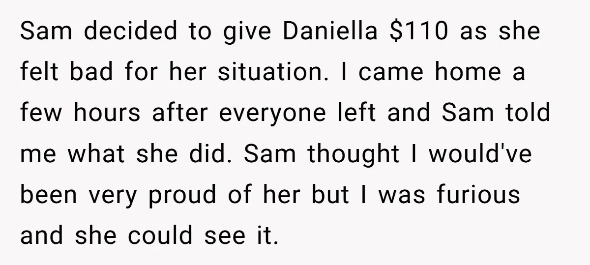 Sam decided to give Daniella $110 as she felt bad for her situation. I came home a few hours after everyone left and Sam told me what she did. Sam...