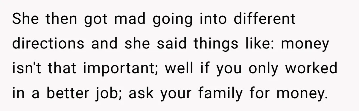 She then got mad going into different directions and she said things like: money isn't that important; well if you only worked in a better job; ask your family for...
