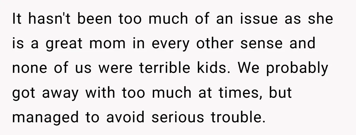 It hasn't been too much of an issue as she is a great mom in every other sense and none of us were terrible kids. We probably got away with...