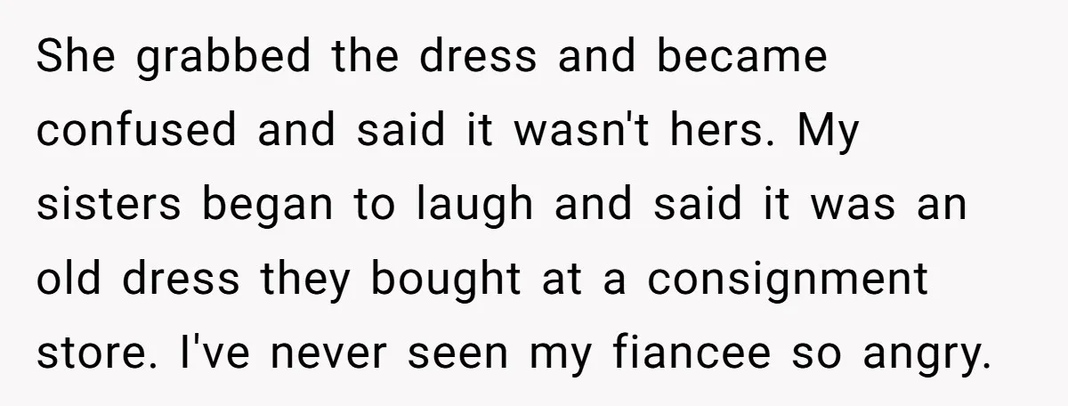 She grabbed the dress and became confused and said it wasn't hers. My sisters began to laugh and said it was an old dress they bought at a consignment store....