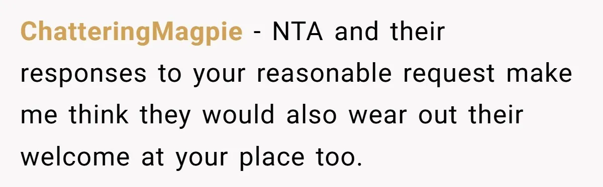ChatteringMagpie − NTA and their responses to your reasonable request make me think they would also wear out their welcome at your place too.