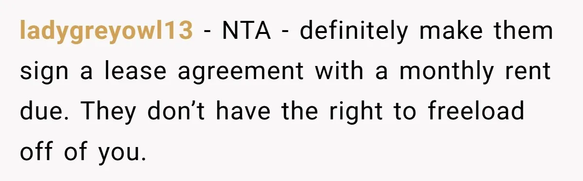 ladygreyowl13 − NTA - definitely make them sign a lease agreement with a monthly rent due. They don’t have the right to freeload off of you.