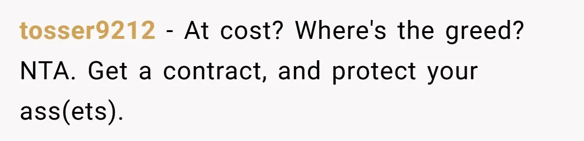 tosser9212 − At cost? Where's the greed? NTA. Get a contract, and protect your ass(ets).