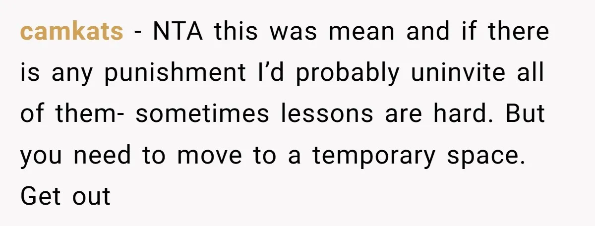 camkats − NTA this was mean and if there is any punishment I’d probably uninvite all of them- sometimes lessons are hard. But you need to move to a temporary...