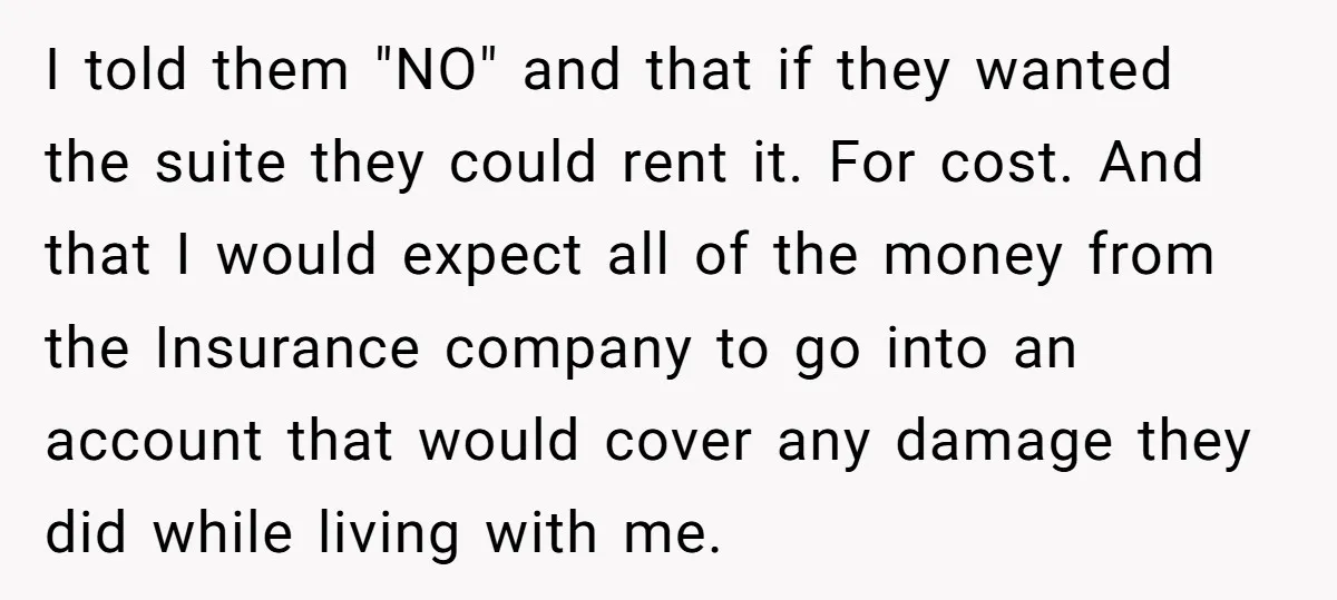 I told them "NO" and that if they wanted the suite they could rent it. For cost. And that I would expect all of the money from the Insurance company...