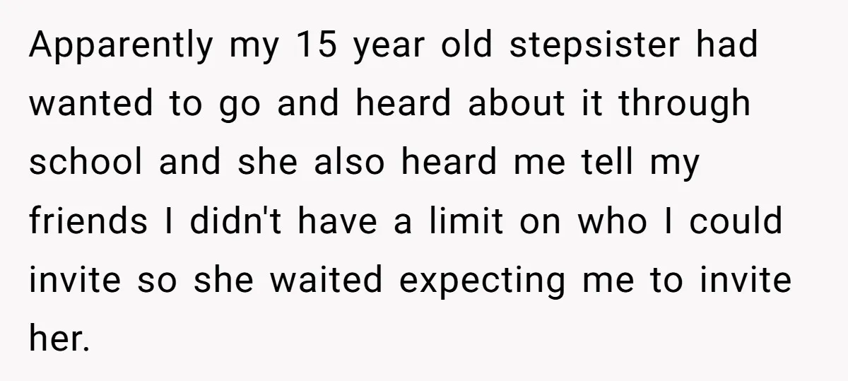 Apparently my 15 year old stepsister had wanted to go and heard about it through school and she also heard me tell my friends I didn't have a limit on...