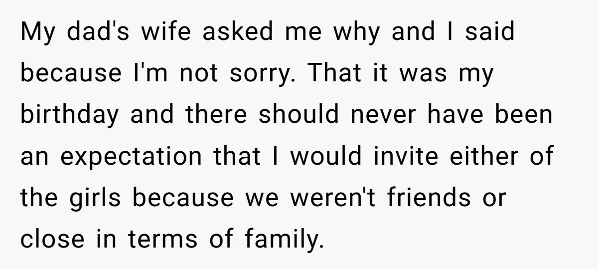 My dad's wife asked me why and I said because I'm not sorry. That it was my birthday and there should never have been an expectation that I would invite...