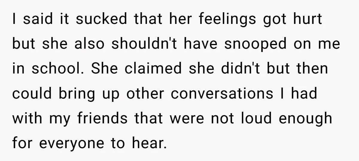 I said it sucked that her feelings got hurt but she also shouldn't have snooped on me in school. She claimed she didn't but then could bring up other conversations...