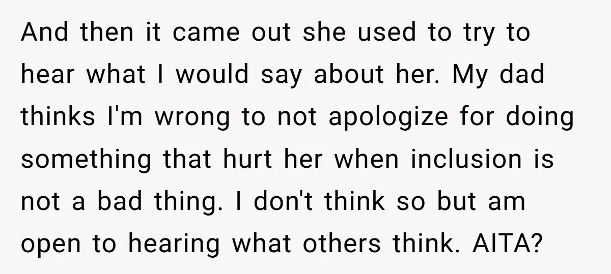 And then it came out she used to try to hear what I would say about her. My dad thinks I'm wrong to not apologize for doing something that hurt...