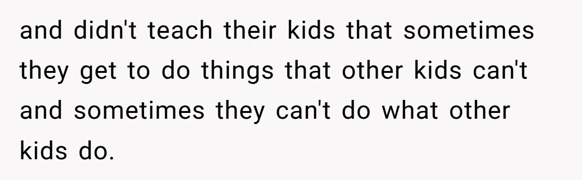 and didn't teach their kids that sometimes they get to do things that other kids can't and sometimes they can't do what other kids do.