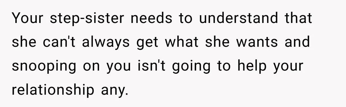 Your step-sister needs to understand that she can't always get what she wants and snooping on you isn't going to help your relationship any.