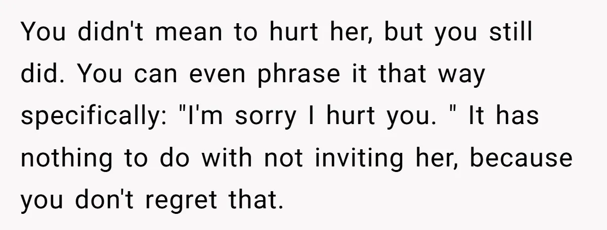 You didn't mean to hurt her, but you still did. You can even phrase it that way specifically: "I'm sorry I hurt you. " It has nothing to do with...