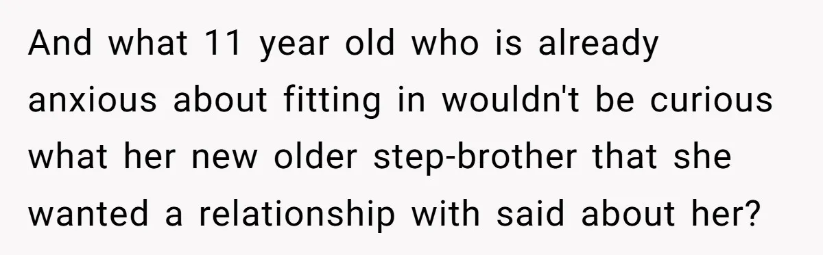And what 11 year old who is already anxious about fitting in wouldn't be curious what her new older step-brother that she wanted a relationship with said about her?