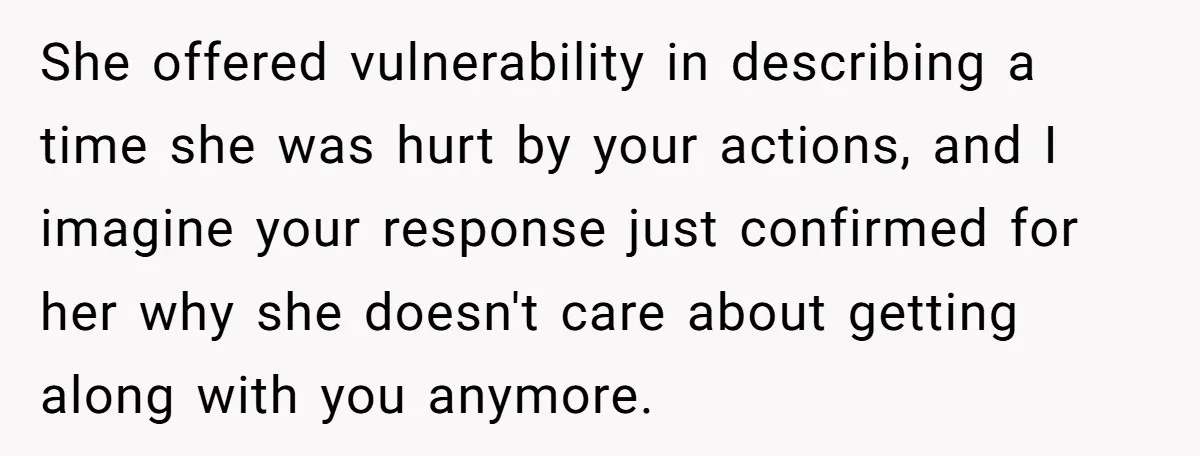 She offered vulnerability in describing a time she was hurt by your actions, and I imagine your response just confirmed for her why she doesn't care about getting along with...