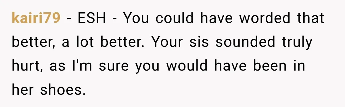 kairi79 − ESH - You could have worded that better, a lot better. Your sis sounded truly hurt, as I'm sure you would have been in her shoes.
