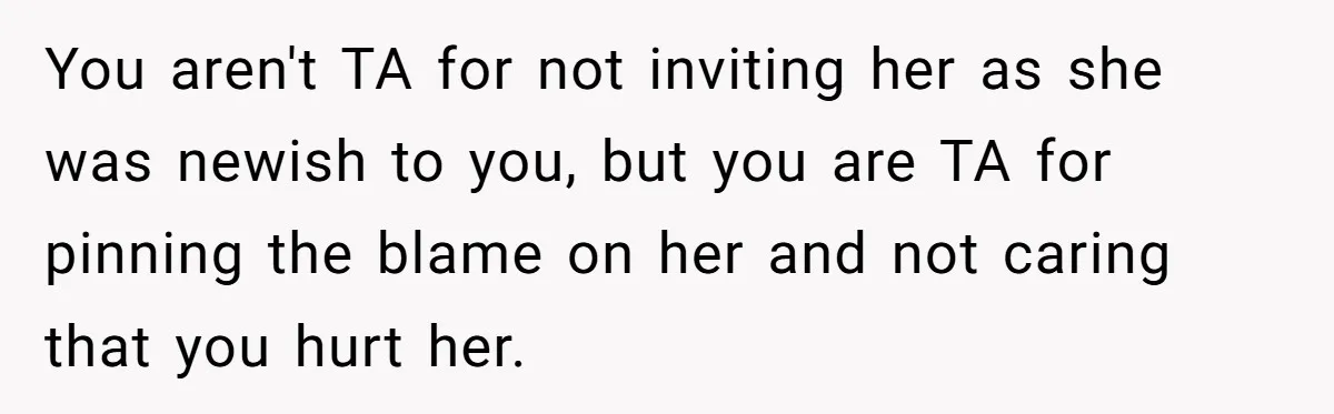 You aren't TA for not inviting her as she was newish to you, but you are TA for pinning the blame on her and not caring that you hurt her.