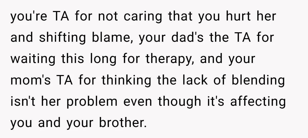 you're TA for not caring that you hurt her and shifting blame, your dad's the TA for waiting this long for therapy, and your mom's TA for thinking the lack...