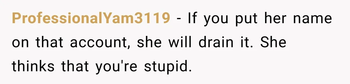 ProfessionalYam3119 − If you put her name on that account, she will drain it. She thinks that you're stupid.