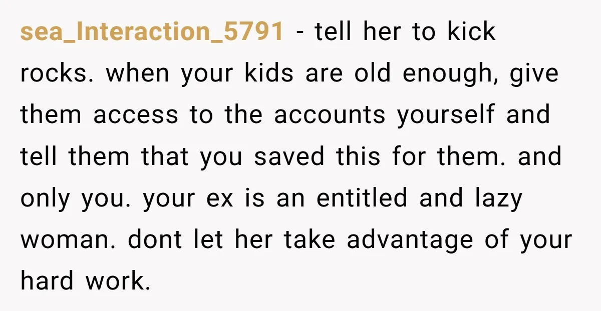 sea_Interaction_5791 − tell her to kick rocks. when your kids are old enough, give them access to the accounts yourself and tell them that you saved this for them. and...