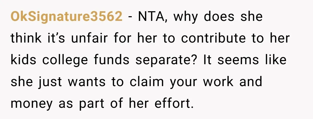 OkSignature3562 − NTA, why does she think it’s unfair for her to contribute to her kids college funds separate? It seems like she just wants to claim your work and...