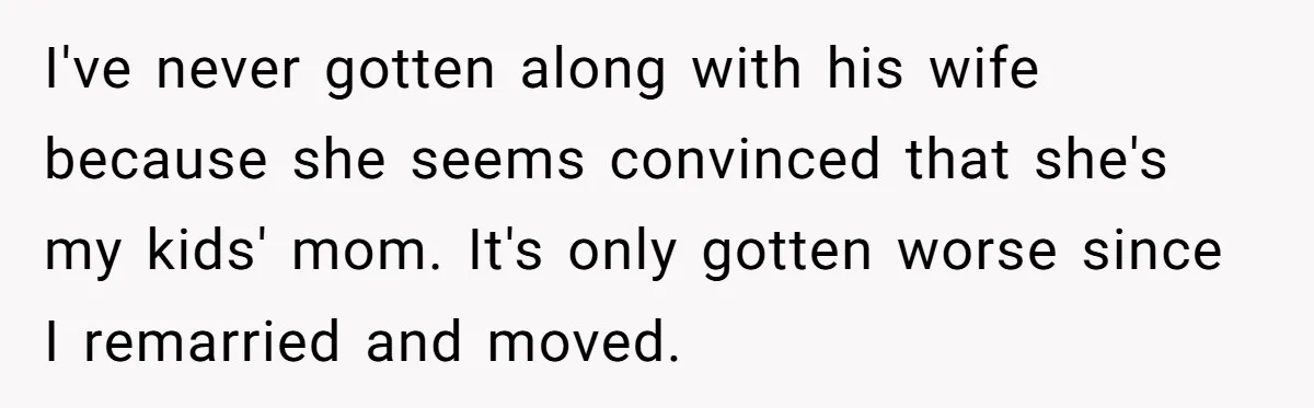 I've never gotten along with his wife because she seems convinced that she's my kids' mom. It's only gotten worse since I remarried and moved.