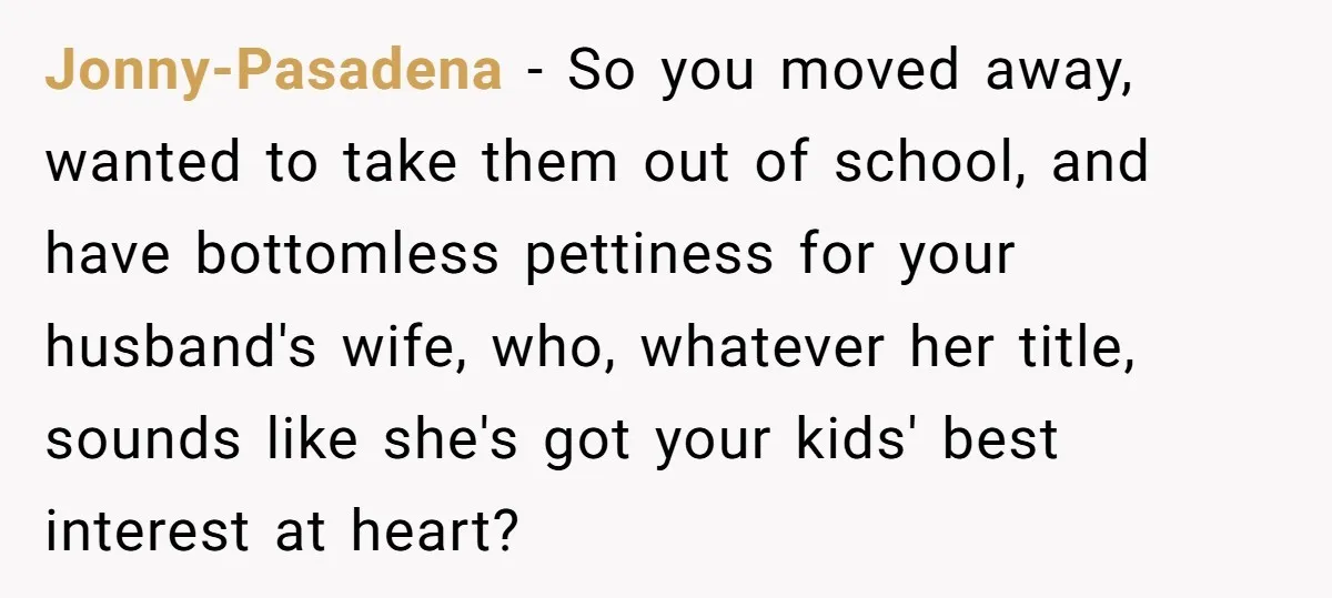 Jonny-Pasadena − So you moved away, wanted to take them out of school, and have bottomless pettiness for your husband's wife, who, whatever her title, sounds like she's got your...